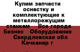  Купим запчасти, оснастку и комплектующие к металлорежущим станкам. - Все города Бизнес » Оборудование   . Свердловская обл.,Качканар г.